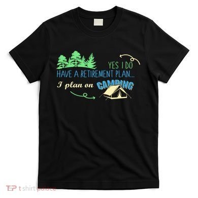 Yes I Do Have A Retirement Plan I Plan On Camping T-Shirt