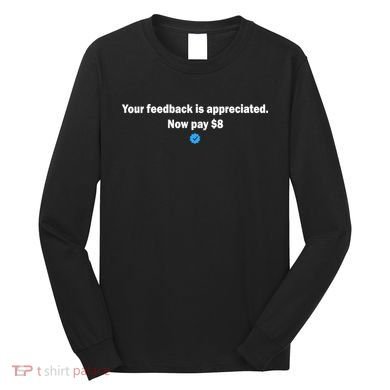 Your feedback is appreciated now pay $8 Long Sleeve Shirt