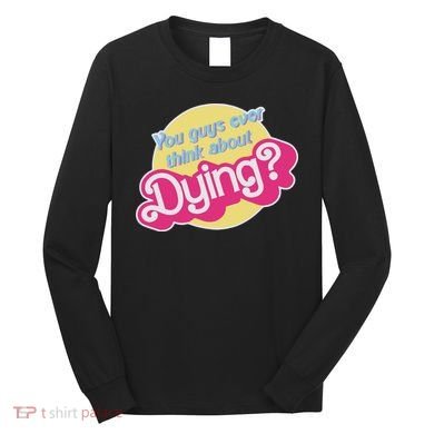You Guys Ever Think About Dying Long Sleeve Shirt
