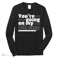 Youre Going On My 4th Step Alcoholics AA Anonymous Funny 12 Long Sleeve Shirt thumb 0