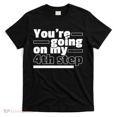 Youre Going On My 4th Step Alcoholics AA Anonymous Funny 12 T-Shirt