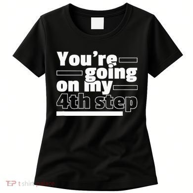 Youre Going On My 4th Step Alcoholics AA Anonymous Funny 12 Women's T-Shirt