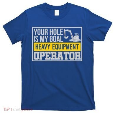 Your Hole Is My Goal Heavy Equipt Operator Excavator Gift T-Shirt