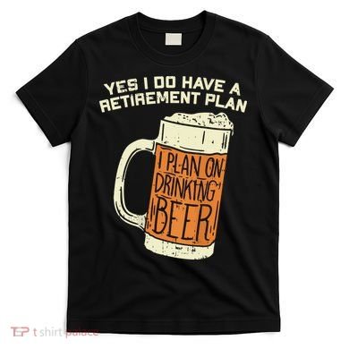 Yes I Do Have A Retirement Plan Beer Drinking T-Shirt