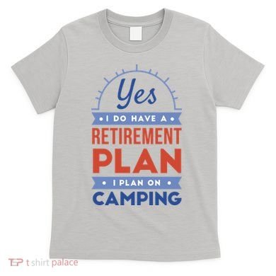 Yes I Do Have A Retirement Plan I Plan On Camping T-Shirt