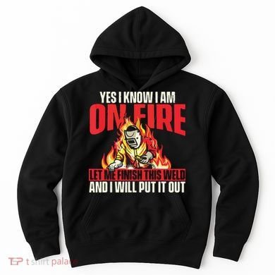 Yes I Know I Am On Fire Welder Welding Weld Iron Worker Hoodie