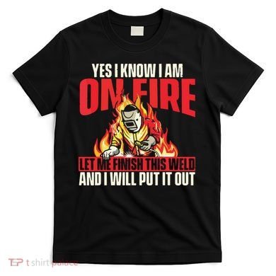 Yes I Know I Am On Fire Welder Welding Weld Iron Worker T-Shirt