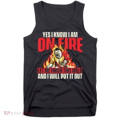 Yes I Know I Am On Fire Welder Welding Weld Iron Worker Tank Top