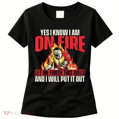 Yes I Know I Am On Fire Welder Welding Weld Iron Worker Women's T-Shirt
