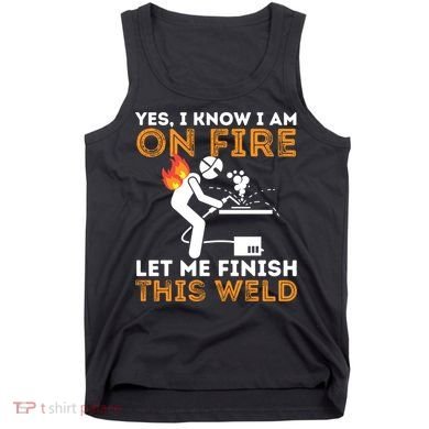 Yes I Know I Am On Fire Gift Metal Worker Welder And Welding Cool Gift Tank Top