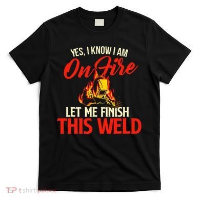 Yes I Know I Am On Fire Welding Welder Weld Ironworker T-Shirt