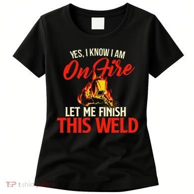 Yes I Know I Am On Fire Welding Welder Weld Ironworker Women's T-Shirt