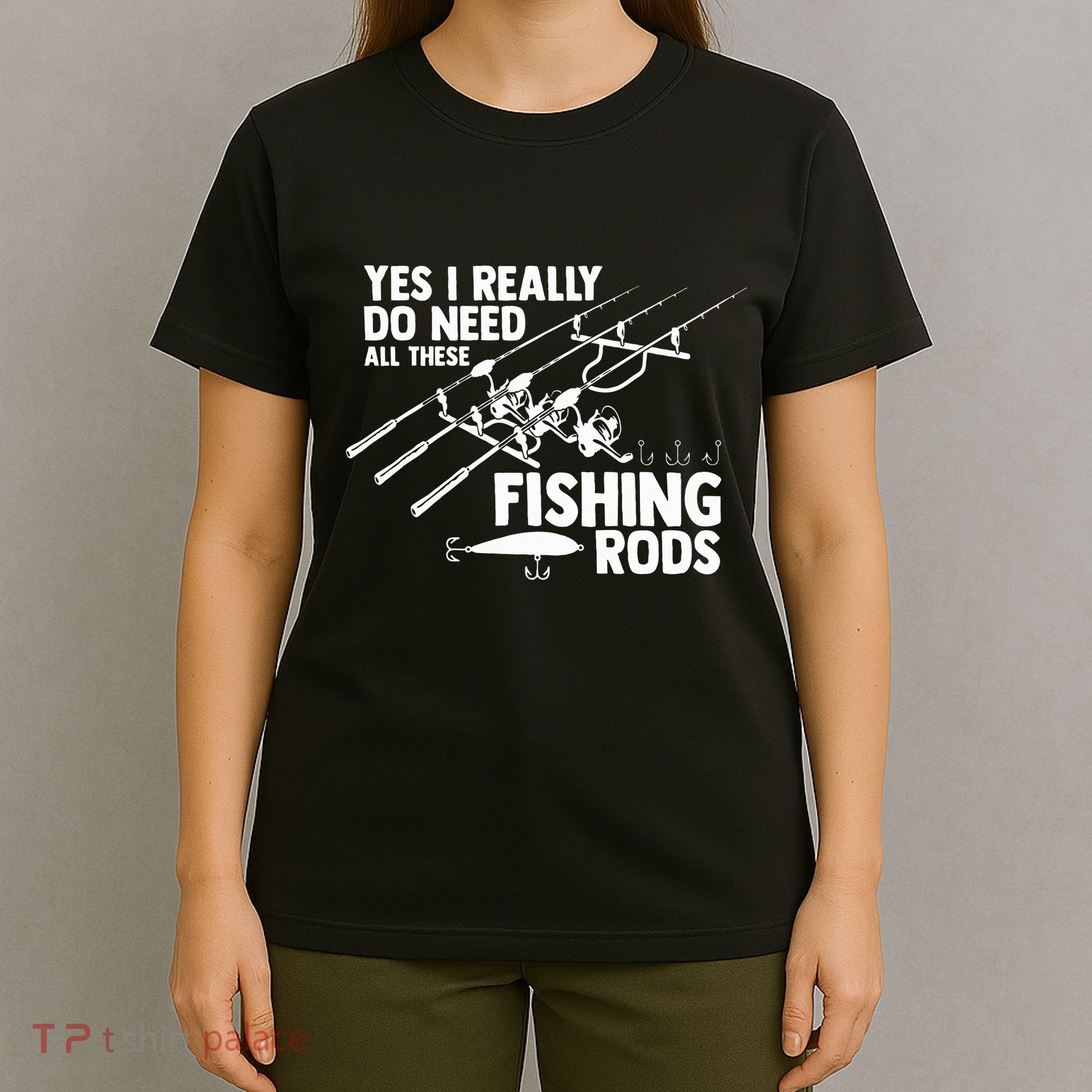 Yes I Really Do Need All These Fishing Rods Fisherman T-Shirt