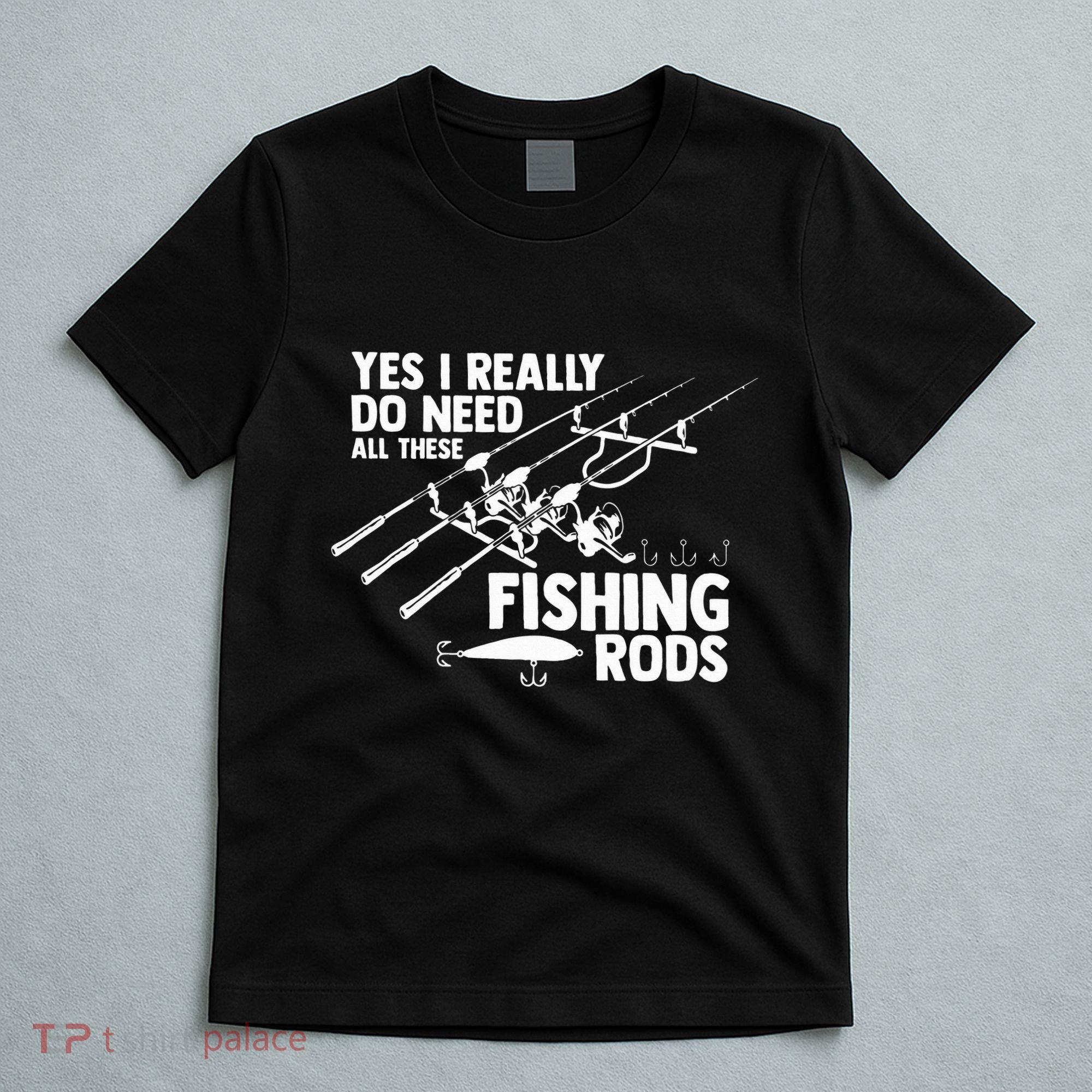 Yes I Really Do Need All These Fishing Rods Fisherman T-Shirt