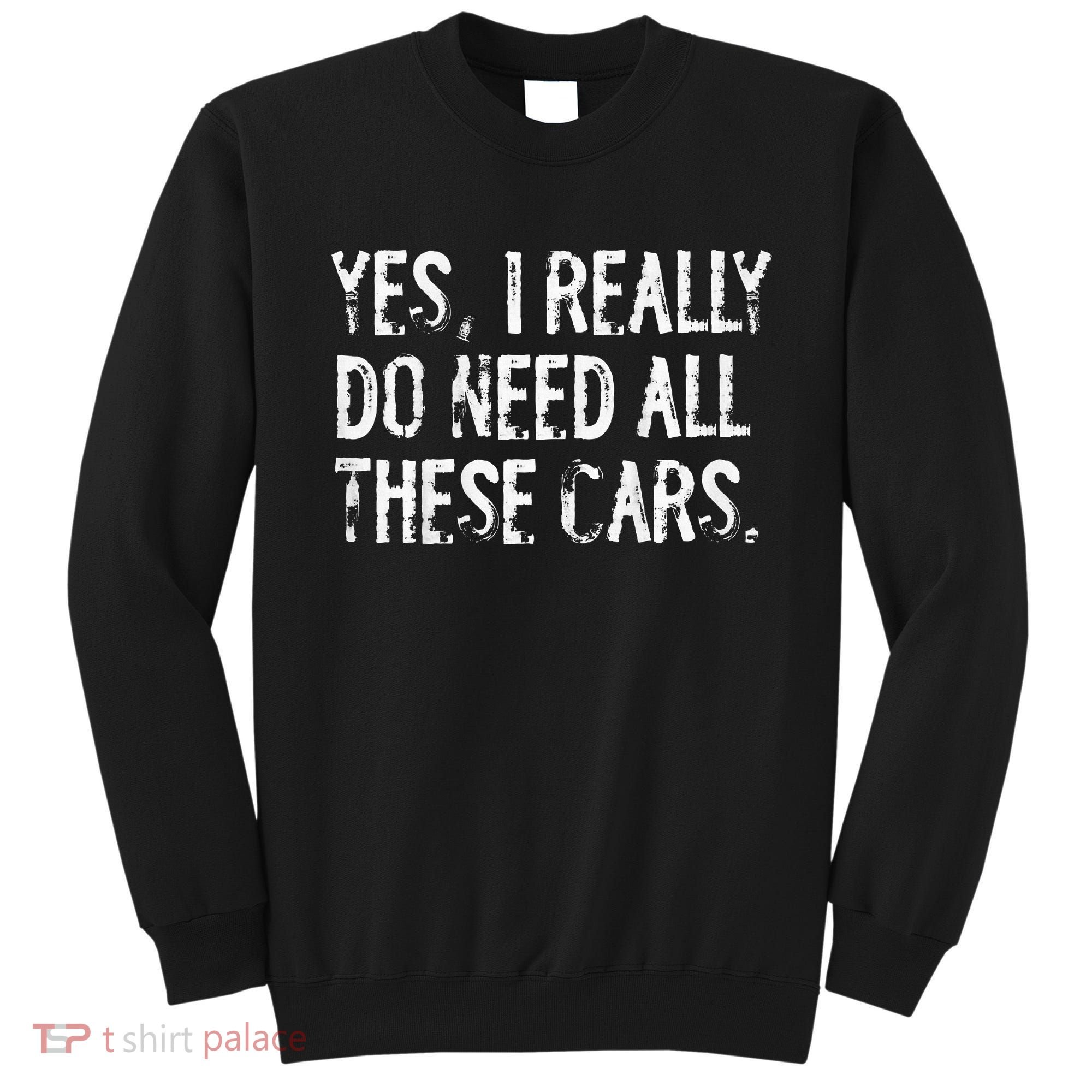 Yes I Really Do Need All These Cars Funny Garage Sweatshirt