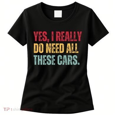 Yes I Really Do Need All These Cars Women's T-Shirt