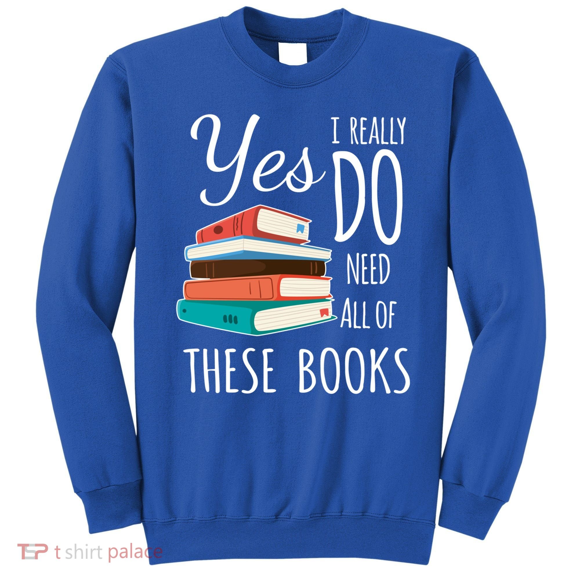 Yes I Really Do Need All Of These Books Reading Love Gift Sweatshirt
