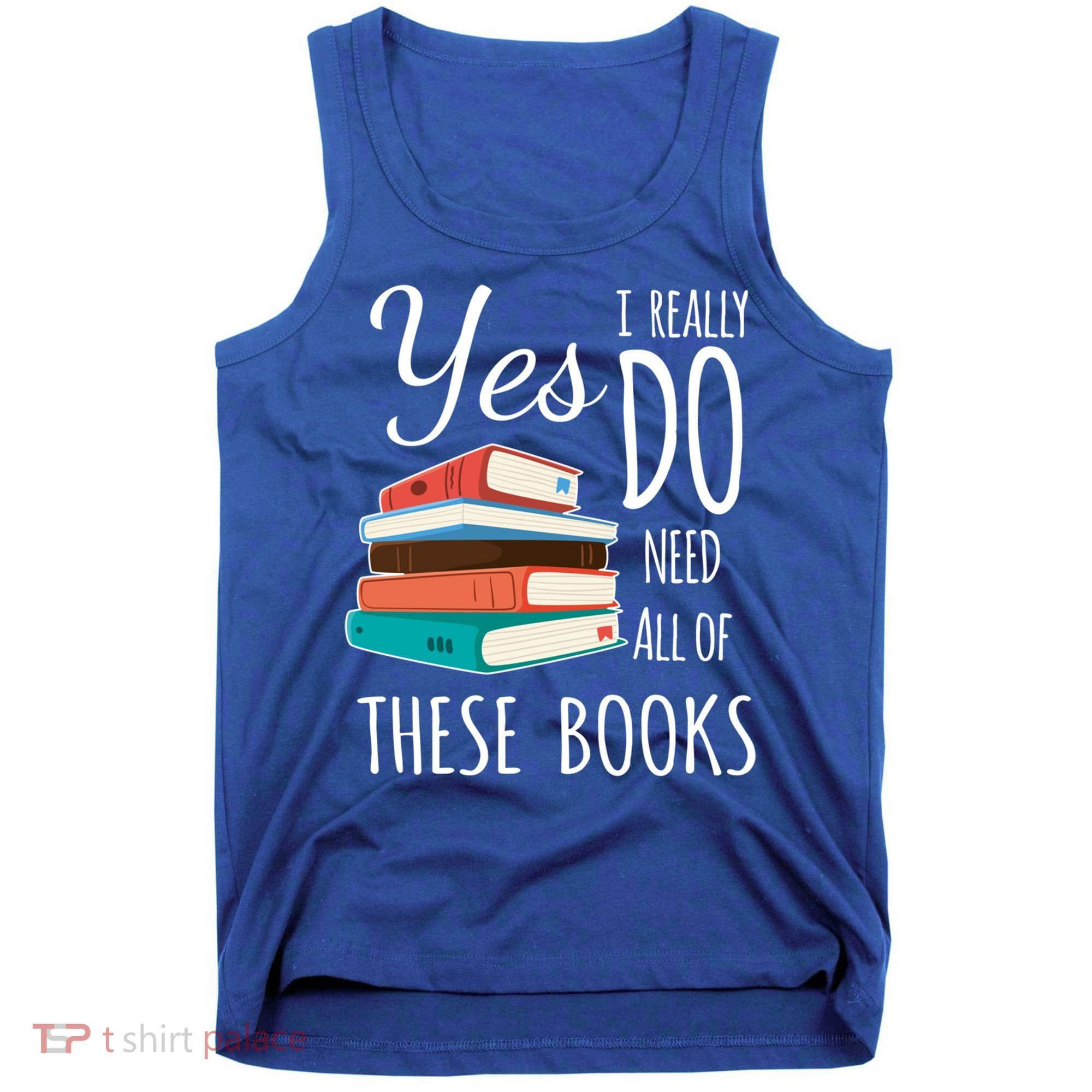 Yes I Really Do Need All Of These Books Reading Love Gift Tank Top