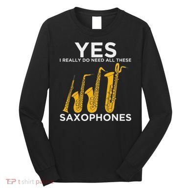 Yes I Really Do Need All These Saxophones Long Sleeve Shirt