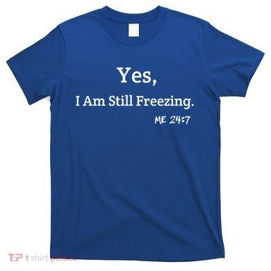 Yes I'm Still Freezing Me 24:7 Funny And Cold Gift T-Shirt