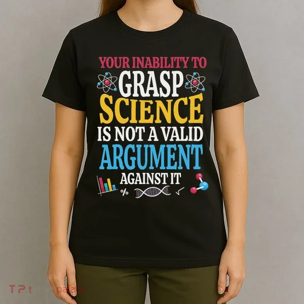 Your Inability To Grasp Science Is Not A Valid Argument Gift T-Shirt