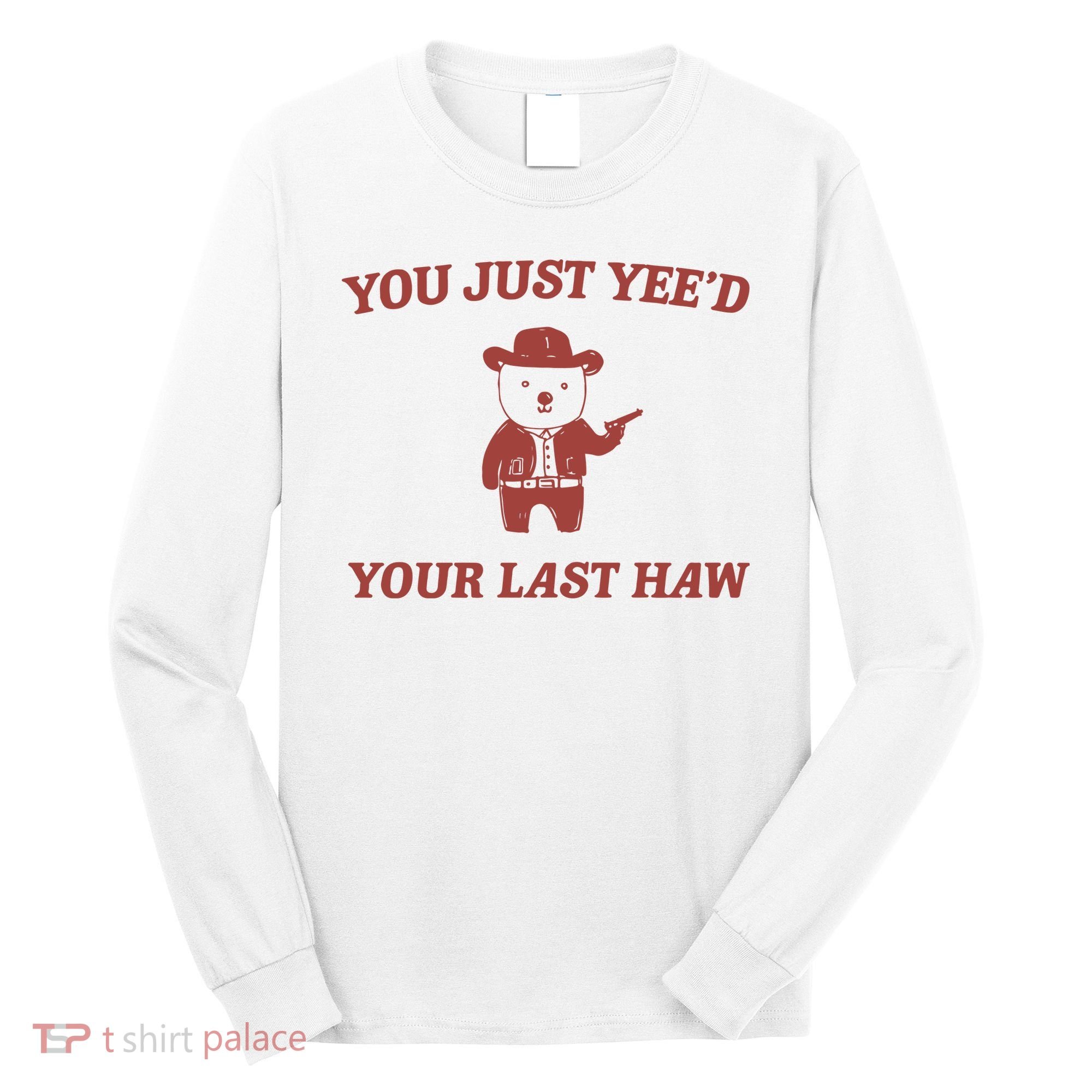 You Just YeeD Your Last Haw Long Sleeve Shirt