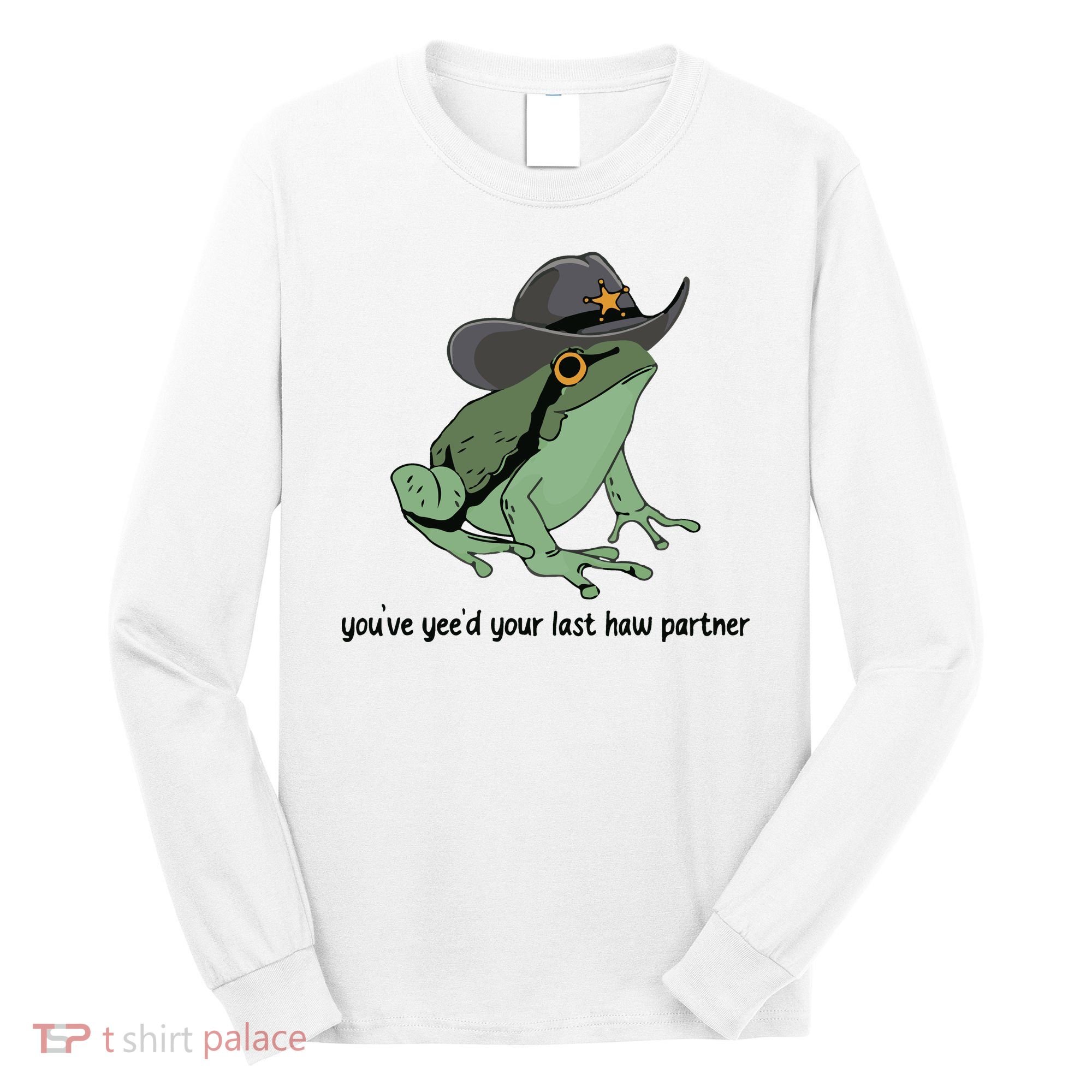 You Just Yeed Your Last Haw Funny Frog Long Sleeve Shirt