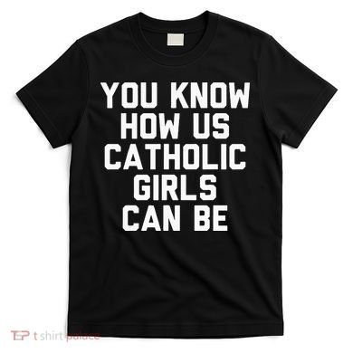 You Know How Us Catholic Can Be Funny Catholic T-Shirt