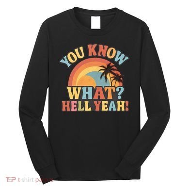 You Know What? Hell Yeah! Long Sleeve Shirt