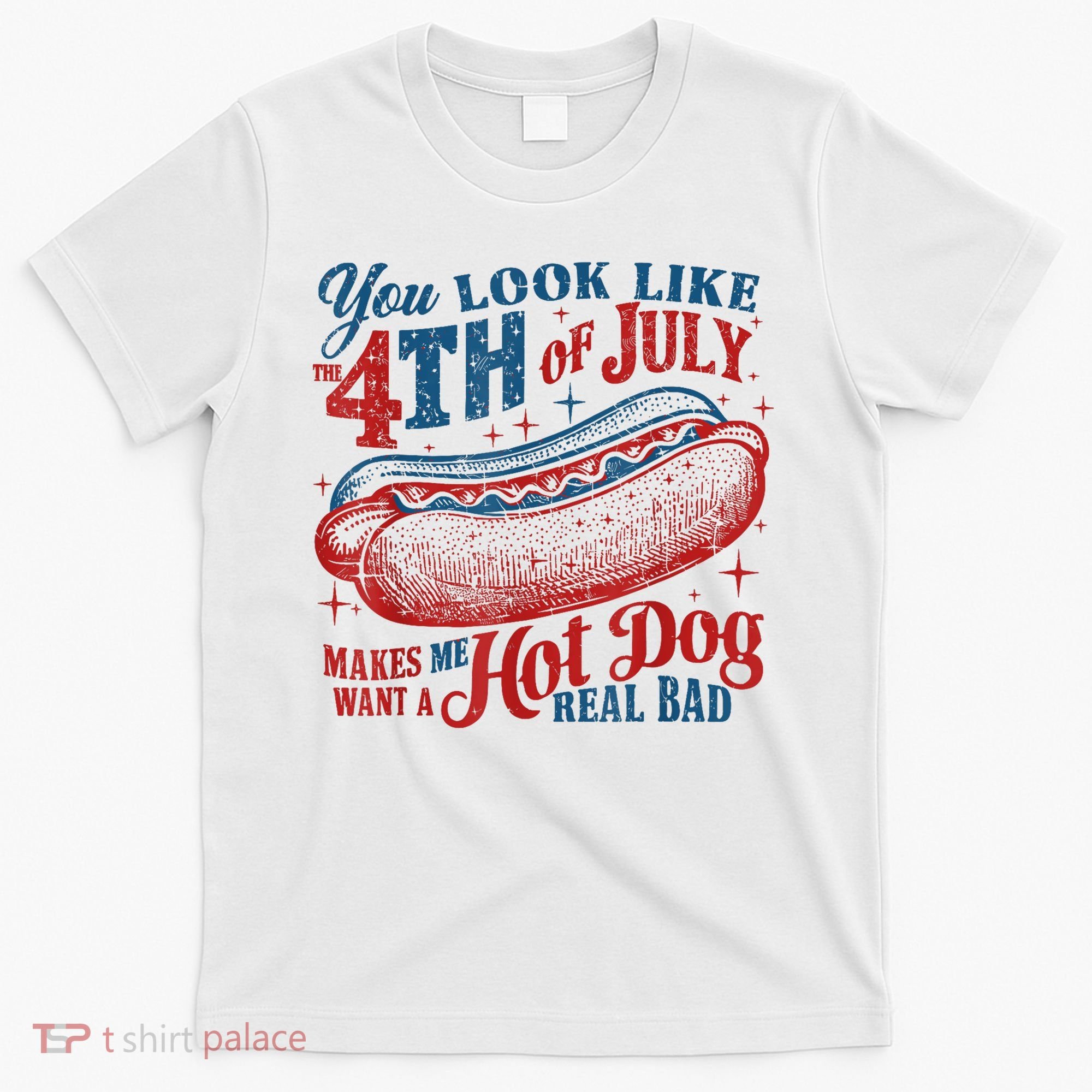 You Look Like The 4th Of July Makes Me Want A Hot Dog Real Bad T-Shirt