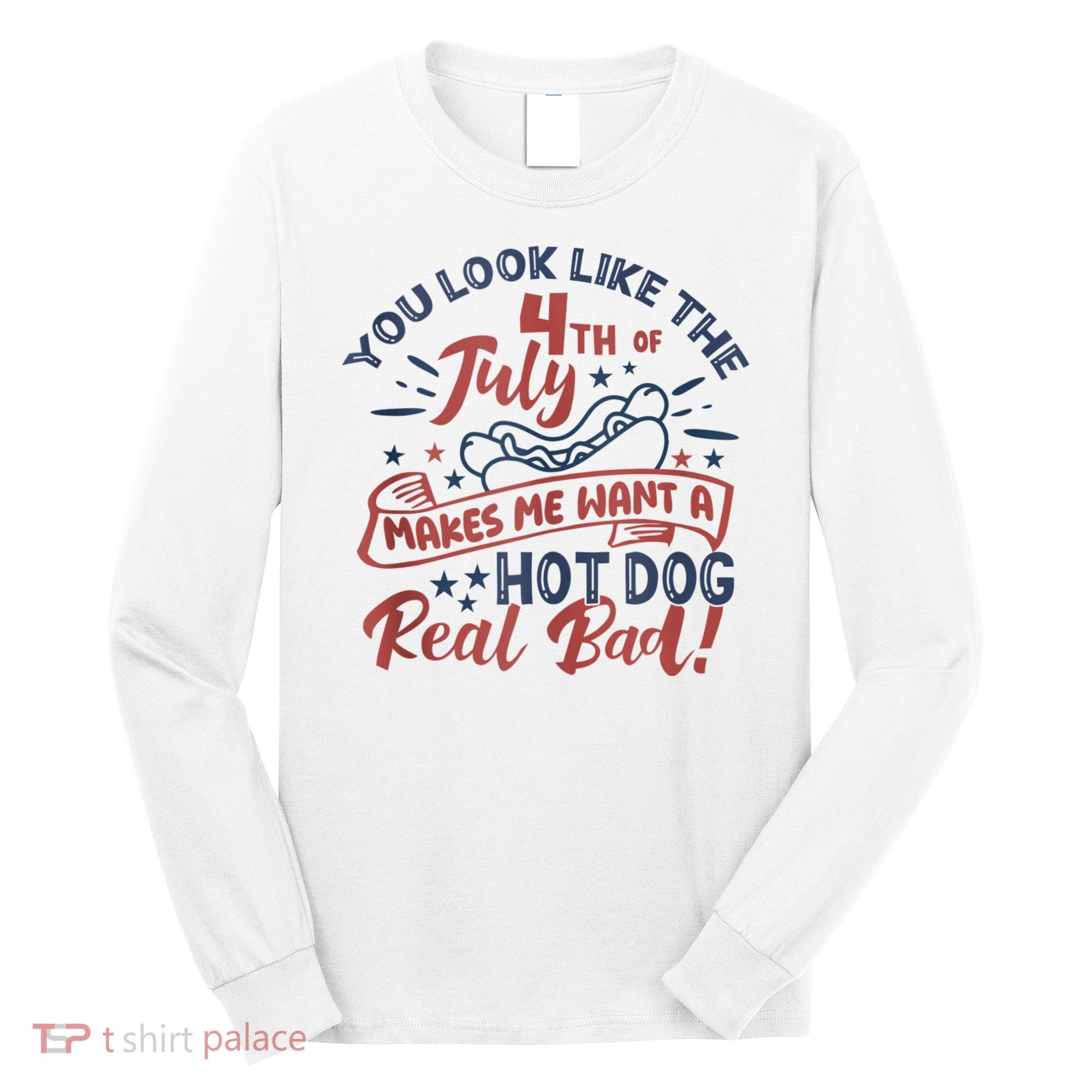 You Look Like The 4th July Makes Me Want A Hot Dog Real Bad Long Sleeve Shirt
