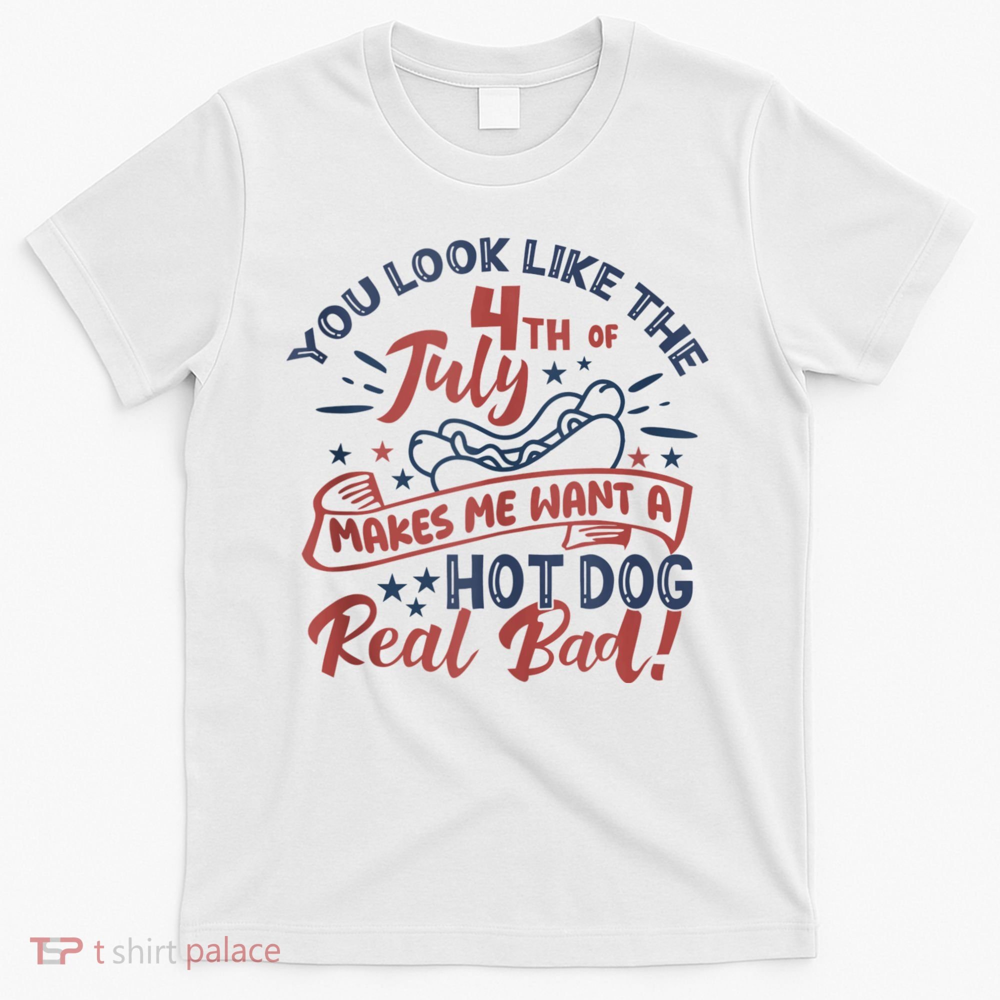 You Look Like The 4th July Makes Me Want A Hot Dog Real Bad T-Shirt