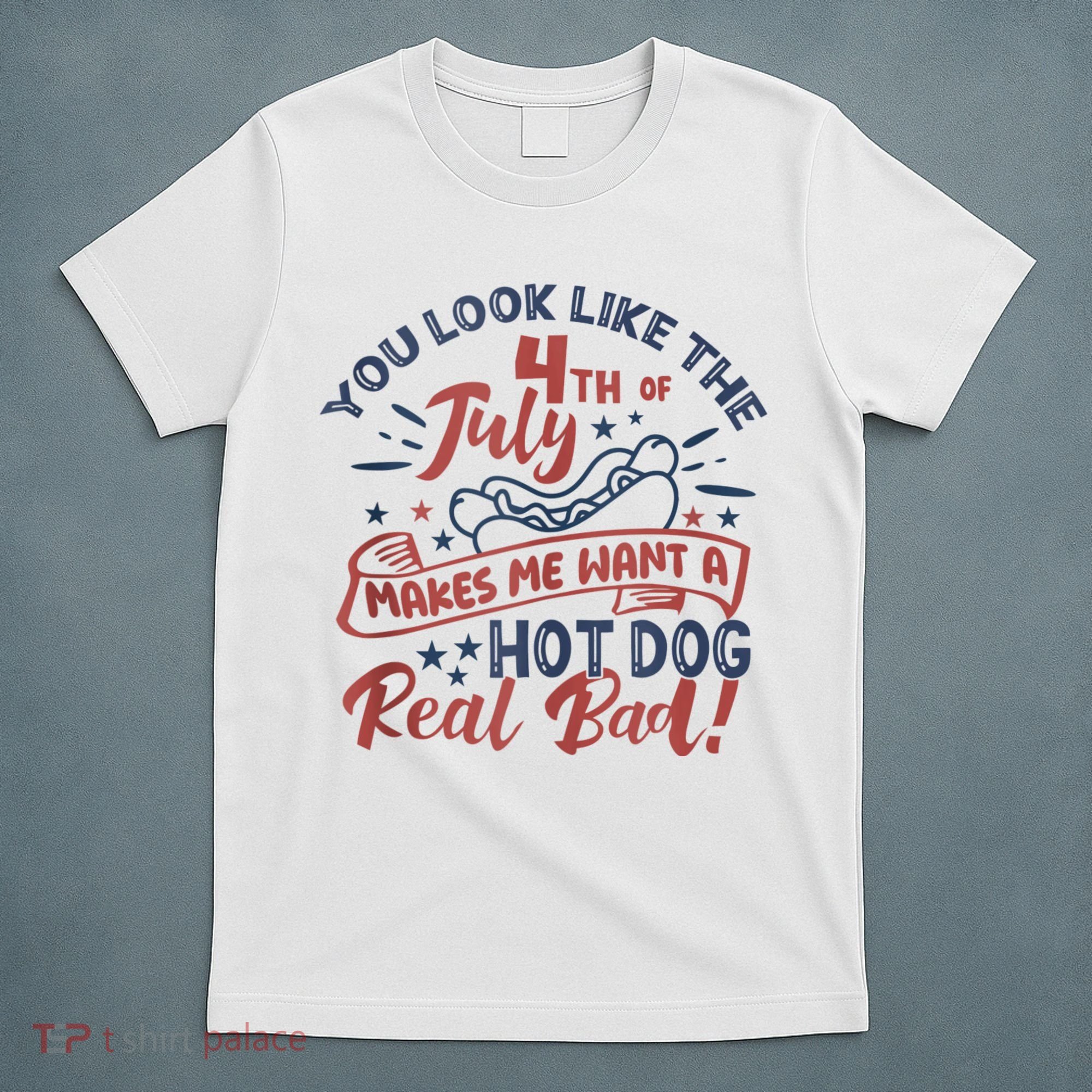 You Look Like The 4th July Makes Me Want A Hot Dog Real Bad T-Shirt