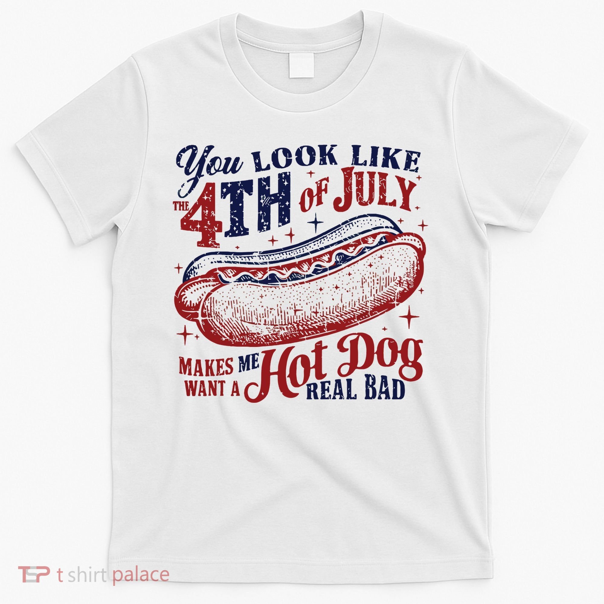 You Look Like The 4th Of July Makes Me Want A Hot Dog Real Bad T-Shirt