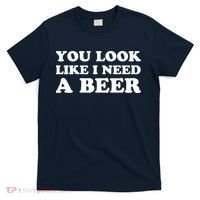 You Look Like I Need A Beer Funny Brew Alcohol Drink T-Shirt thumb 0