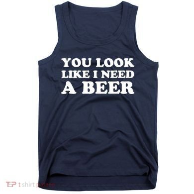 You Look Like I Need A Beer Funny Brew Alcohol Drink Tank Top