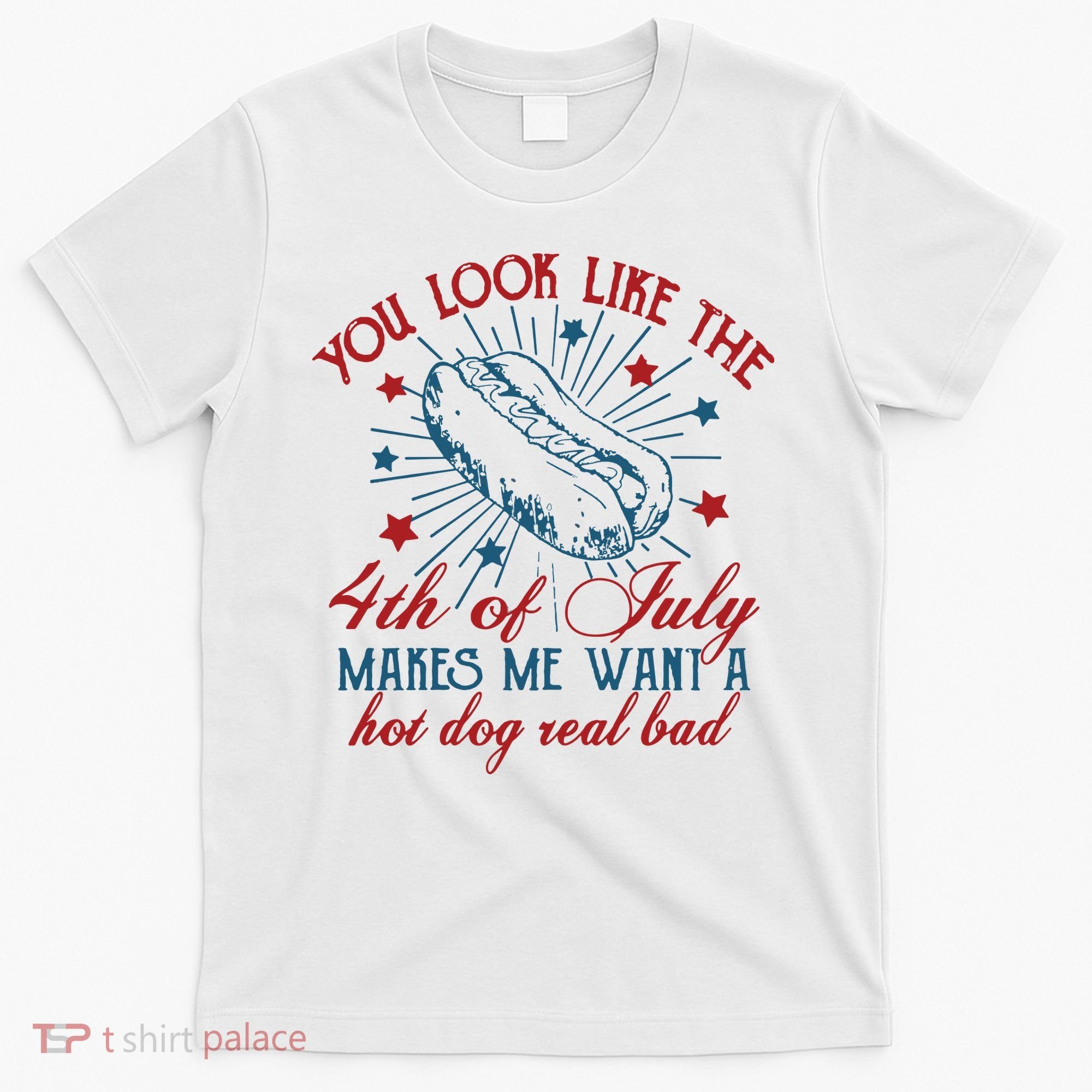 You Look Like The 4th Of July Makes Me Want A Hot Dog Real Bad T-Shirt