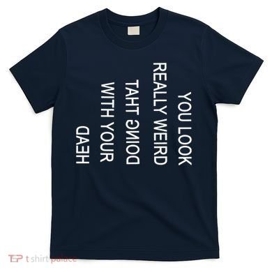 You Look Really Weird Doing That With Your Head Funny Text T-Shirt