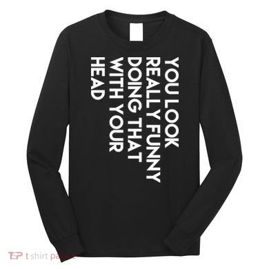 You Look Really Funny Doing That With Your Head Long Sleeve Shirt