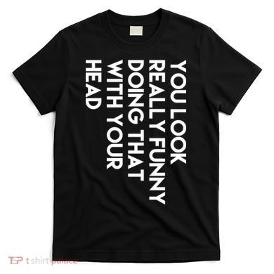 You Look Really Funny Doing That With Your Head T-Shirt