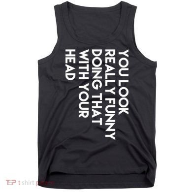 You Look Really Funny Doing That With Your Head Tank Top