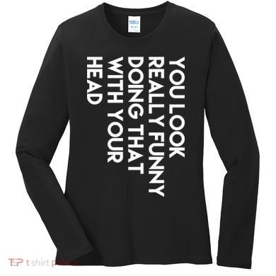 You Look Really Funny Doing That With Your Head Women's Long Sleeve Shirt