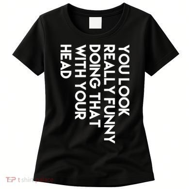 You Look Really Funny Doing That With Your Head Women's T-Shirt