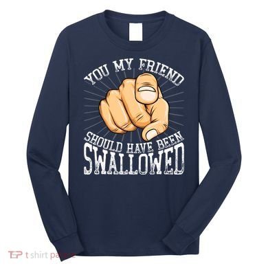 You My Friend Should Have Been Swallowed Retro Offensive Long Sleeve Shirt