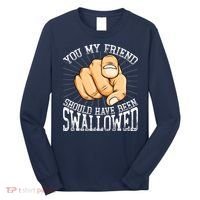 You My Friend Should Have Been Swallowed Retro Offensive Long Sleeve Shirt thumb 0
