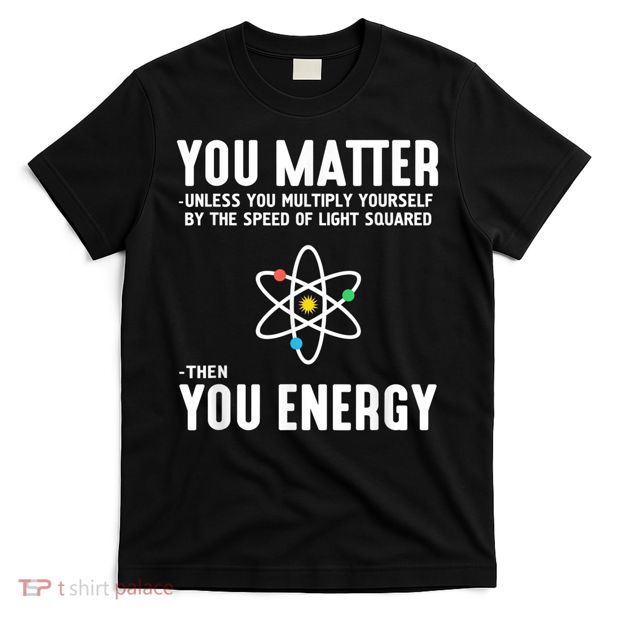 You Matter Unless You Multiply Yourself By The Speed Of Light Squared Then You Energy T-Shirt