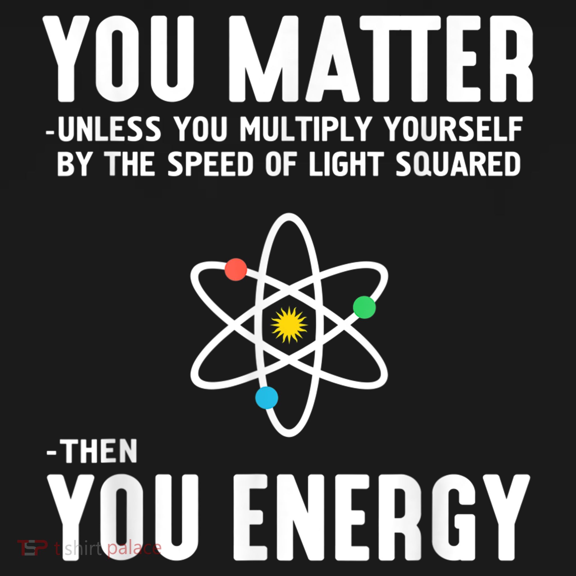 You Matter Unless You Multiply Yourself By The Speed Of Light Squared Then You Energy T-Shirt