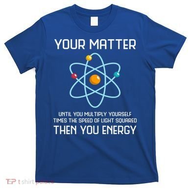 Your Matter You Energy Tee Funny Physicist Physics Lover Cute Gift T-Shirt