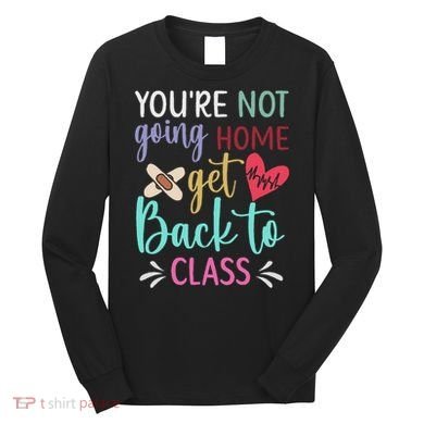 You're Not Going Home Get Back To Class School Nurse Long Sleeve Shirt