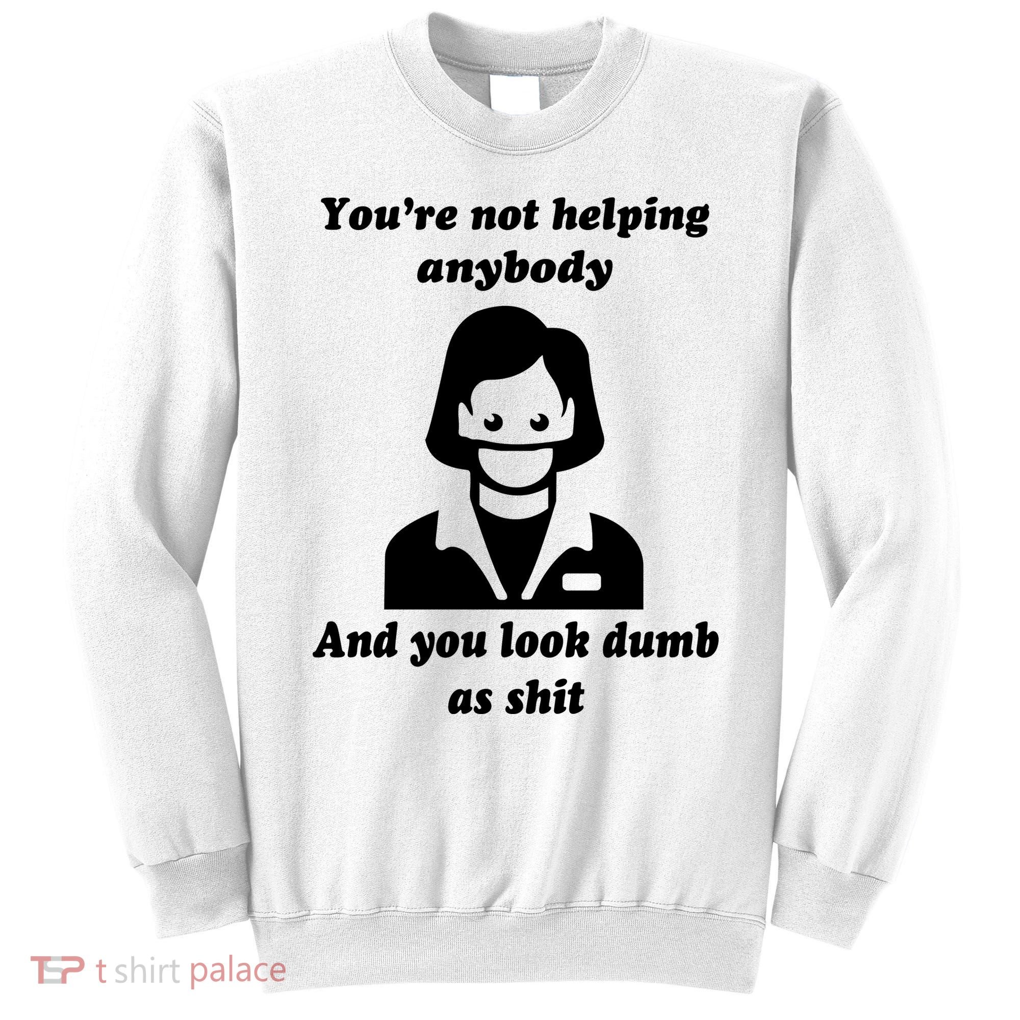 You’re Not Helping Anybody And You Look Dumb As Shit Sweatshirt